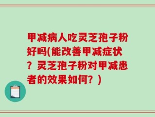 甲减病人吃灵芝孢子粉好吗(能改善甲减症状？灵芝孢子粉对甲减患者的效果如何？)