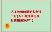 人工养殖的灵芝多少钱一斤(人工养殖灵芝每斤价格是多少？)