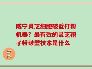咸宁灵芝细胞破壁打粉机器？最有效的灵芝孢子粉破壁技术是什么