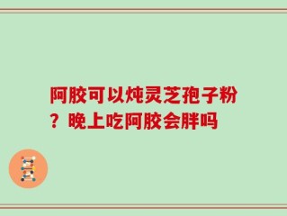 阿胶可以炖灵芝孢子粉？晚上吃阿胶会胖吗