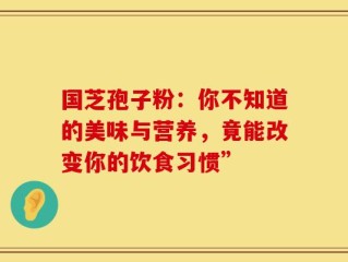 国芝孢子粉：你不知道的美味与营养，竟能改变你的饮食习惯”