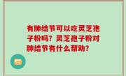 有肺结节可以吃灵芝孢子粉吗？灵芝孢子粉对肺结节有什么帮助？