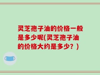 灵芝孢子油的价格一般是多少呢(灵芝孢子油的价格大约是多少？)