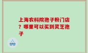 上海农科院孢子粉门店？哪里可以买到灵芝孢子