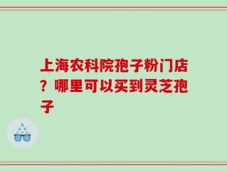 上海农科院孢子粉门店？哪里可以买到灵芝孢子