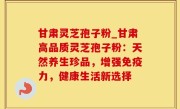 甘肃灵芝孢子粉_甘肃高品质灵芝孢子粉：天然养生珍品，增强免疫力，健康生活新选择