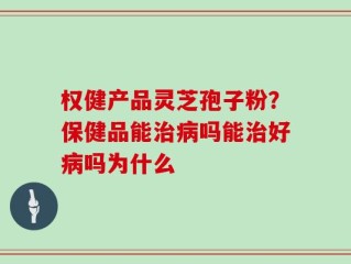 权健产品灵芝孢子粉？保健品能治病吗能治好病吗为什么