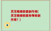 灵芝糖康胶囊副作用(灵芝糖康胶囊有哪些副作用？)