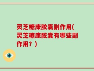 灵芝糖康胶囊副作用(灵芝糖康胶囊有哪些副作用？)