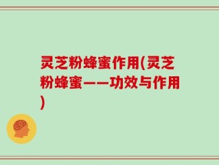 灵芝粉蜂蜜作用(灵芝粉蜂蜜——功效与作用)