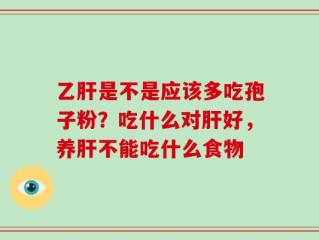 乙肝是不是应该多吃孢子粉？吃什么对肝好，养肝不能吃什么食物