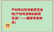 产妇可以饮石斛灵芝汤吗(产妇可否喝石斛灵芝汤？——解读专家观点)