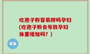 吃孢子粉容易胖吗孕妇(吃孢子粉会导致孕妇体重增加吗？)