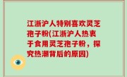 江浙沪人特别喜欢灵芝孢子粉(江浙沪人热衷于食用灵芝孢子粉，探究热潮背后的原因)