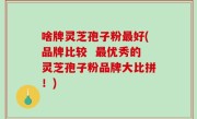 啥牌灵芝孢子粉最好(品牌比较  最优秀的灵芝孢子粉品牌大比拼！)