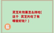 灵芝片效果怎么样吃(这个  灵芝片吃了有哪些好处？)