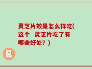 灵芝片效果怎么样吃(这个  灵芝片吃了有哪些好处？)