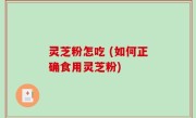 灵芝粉怎吃 (如何正确食用灵芝粉)