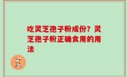 吃灵芝孢子粉成份？灵芝孢子粉正确食用的用法