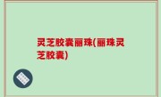 灵芝胶囊丽珠(丽珠灵芝胶囊)