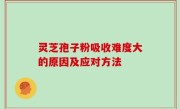 灵芝孢子粉吸收难度大的原因及应对方法