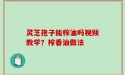 灵芝孢子能榨油吗视频教学？榨香油做法