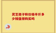 灵芝孢子粉价格半斤多少钱值得购买吗