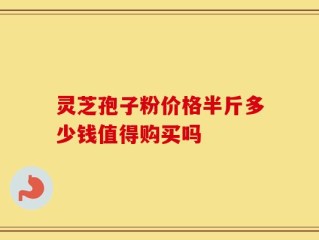 灵芝孢子粉价格半斤多少钱值得购买吗