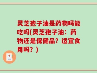 灵芝孢子油是药物吗能吃吗(灵芝孢子油：药物还是保健品？适宜食用吗？)