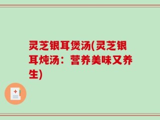 灵芝银耳煲汤(灵芝银耳炖汤：营养美味又养生)