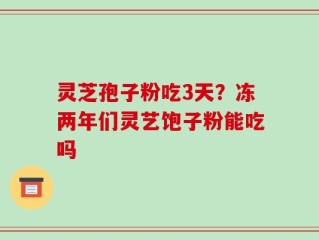 灵芝孢子粉吃3天？冻两年们灵艺饱子粉能吃吗