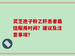 灵芝孢子粉乙肝患者最佳服用时间？建议及注意事项？