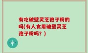 有吃破壁灵芝孢子粉的吗(有人食用破壁灵芝孢子粉吗？)