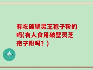 有吃破壁灵芝孢子粉的吗(有人食用破壁灵芝孢子粉吗？)