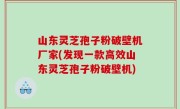 山东灵芝孢子粉破壁机厂家(发现一款高效山东灵芝孢子粉破壁机)