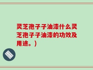 灵芝孢子子油漆什么灵芝孢子子油漆的功效及用途。)