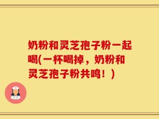 奶粉和灵芝孢子粉一起喝(一杯喝掉，奶粉和灵芝孢子粉共鸣！)