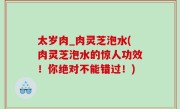 太岁肉_肉灵芝泡水(肉灵芝泡水的惊人功效！你绝对不能错过！)