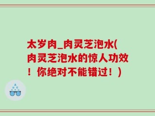 太岁肉_肉灵芝泡水(肉灵芝泡水的惊人功效！你绝对不能错过！)