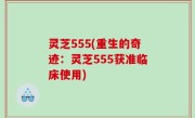 灵芝555(重生的奇迹：灵芝555获准临床使用)