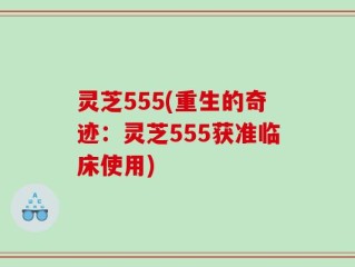 灵芝555(重生的奇迹：灵芝555获准临床使用)