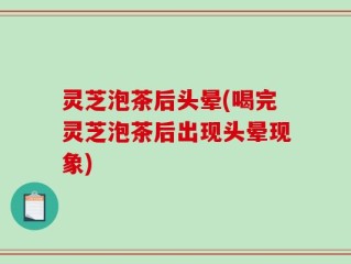 灵芝泡茶后头晕(喝完灵芝泡茶后出现头晕现象)