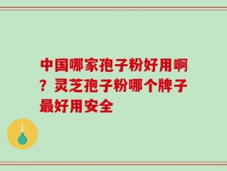 中国哪家孢子粉好用啊？灵芝孢子粉哪个牌子最好用安全