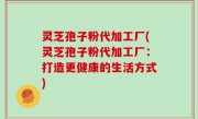 灵芝孢子粉代加工厂(灵芝孢子粉代加工厂：打造更健康的生活方式)