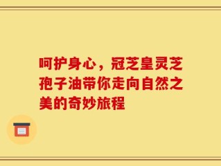 呵护身心，冠芝皇灵芝孢子油带你走向自然之美的奇妙旅程