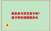 胆息肉与灵芝孢子粉？孢子粉的保质期多长