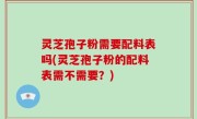 灵芝孢子粉需要配料表吗(灵芝孢子粉的配料表需不需要？)