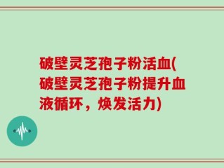 破壁灵芝孢子粉活血(破壁灵芝孢子粉提升血液循环，焕发活力)