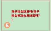 孢子粉会脱发吗(孢子粉会导致头发脱落吗？)