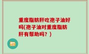重度脂肪肝吃孢子油好吗(孢子油对重度脂肪肝有帮助吗？)